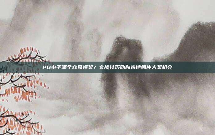 PG电子哪个容易爆奖？实战技巧助你快速抓住大奖机会