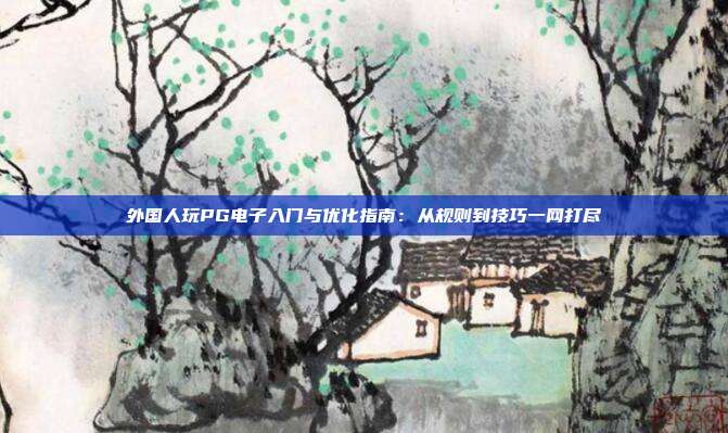 外国人玩PG电子入门与优化指南:从规则到技巧一网打尽
