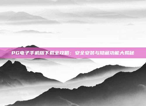 PG电子手机版下载全攻略：安全安装与隐藏功能大揭秘