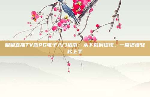 姐姐直播TV版PG电子入门指南：从下载到提现，一篇搞懂轻松上手