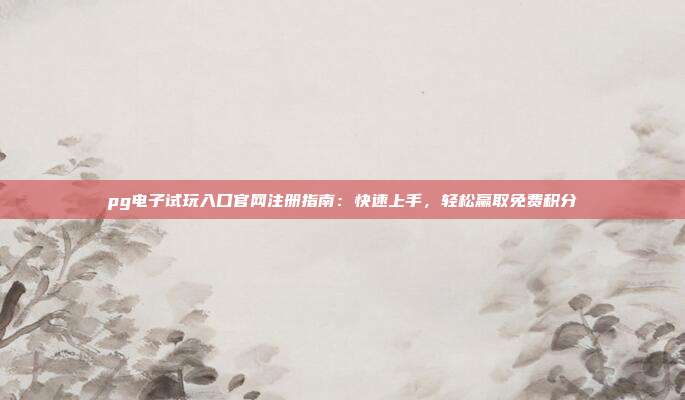pg电子试玩入口官网注册指南:快速上手,轻松赢取免费积分