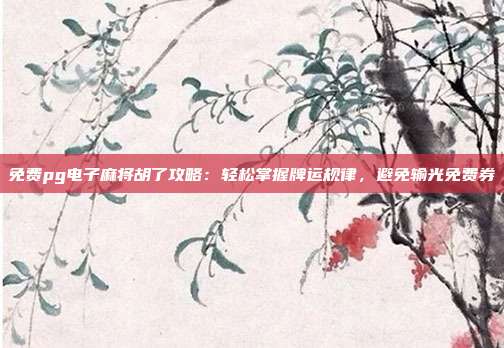 免费pg电子麻将胡了攻略:轻松掌握牌运规律,避免输光免费券
