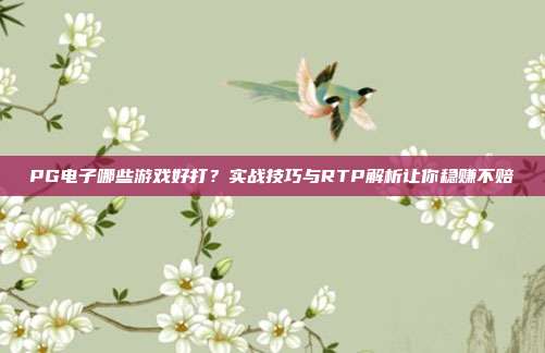 PG电子哪些游戏好打?实战技巧与RTP解析让你稳赚不赔