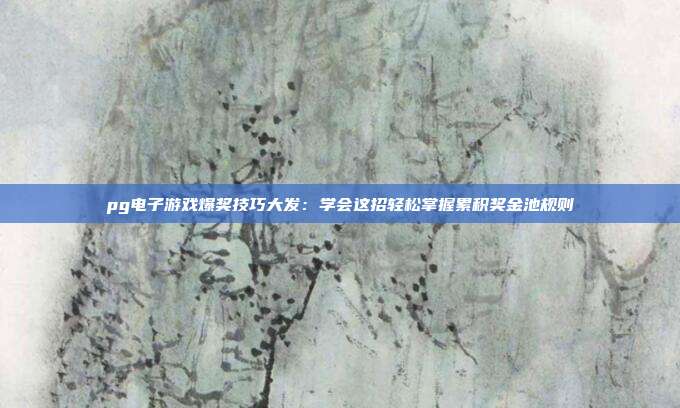pg电子游戏爆奖技巧大发：学会这招轻松掌握累积奖金池规则