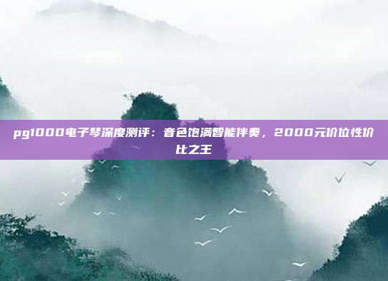pg1000电子琴深度测评:音色饱满智能伴奏,2000元价位性价比之王