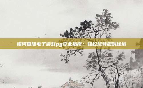 银河国际电子游戏pg安全指南：轻松玩转规则秘境