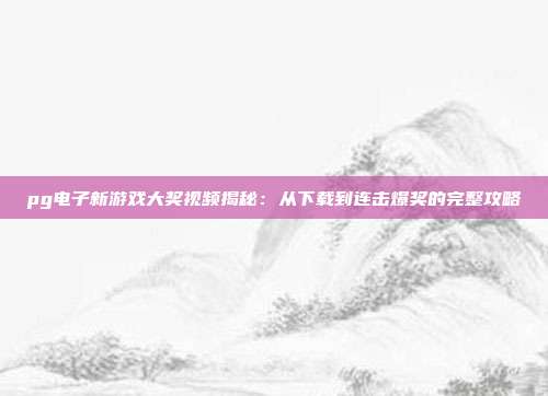 pg电子新游戏大奖视频揭秘:从下载到连击爆奖的完整攻略