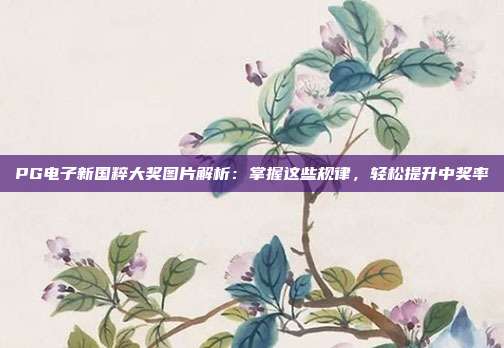 PG电子新国粹大奖图片解析：掌握这些规律，轻松提升中奖率