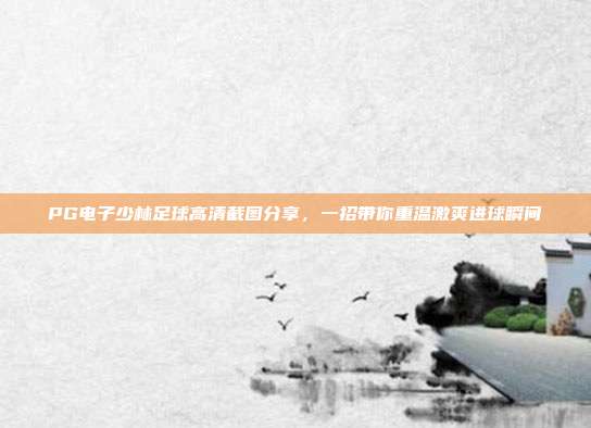 PG电子少林足球高清截图分享，一招带你重温激爽进球瞬间