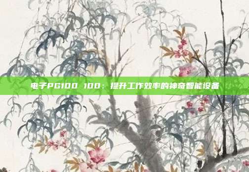 电子PG100 100：提升工作效率的神奇智能设备