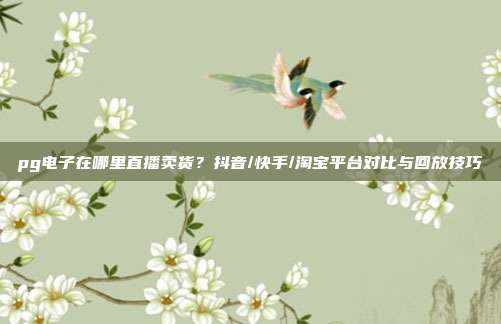 pg电子在哪里直播卖货？抖音/快手/淘宝平台对比与回放技巧
