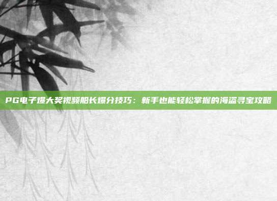 PG电子爆大奖视频船长爆分技巧:新手也能轻松掌握的海盗寻宝攻略
