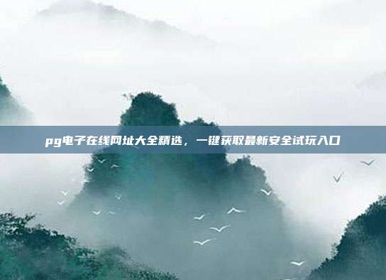 pg电子在线网址大全精选,一键获取最新安全试玩入口