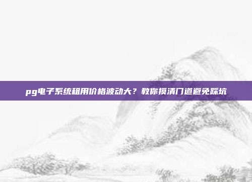 pg电子系统租用价格波动大?教你摸清门道避免踩坑