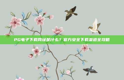 PG电子下载网址是什么？官方安全下载渠道全攻略