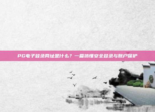PG电子登录网址是什么?一篇搞懂安全登录与账户保护