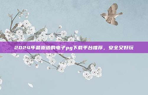 2024年最靠谱的电子pg下载平台推荐,安全又好玩