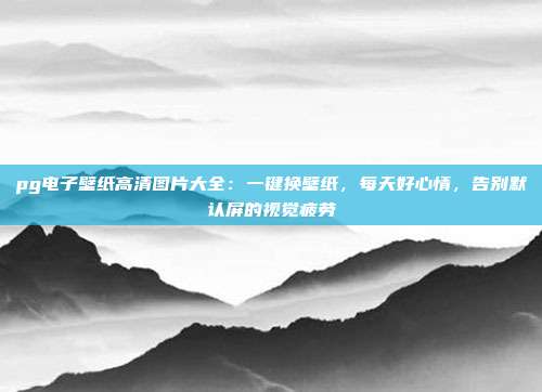 pg电子壁纸高清图片大全：一键换壁纸，每天好心情，告别默认屏的视觉疲劳