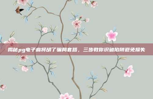 揭秘pg电子麻将胡了骗局套路，三步教你识破陷阱避免损失