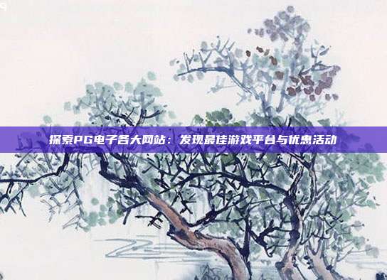 探索PG电子各大网站:发现最佳游戏平台与优惠活动