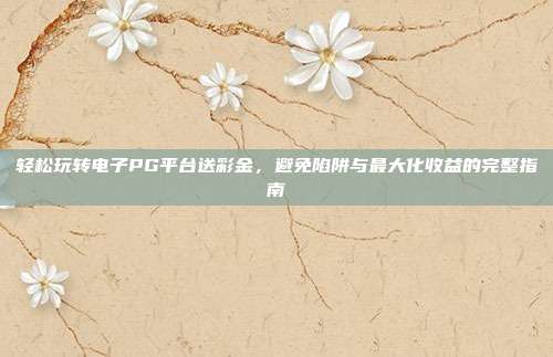 轻松玩转电子PG平台送彩金，避免陷阱与最大化收益的完整指南