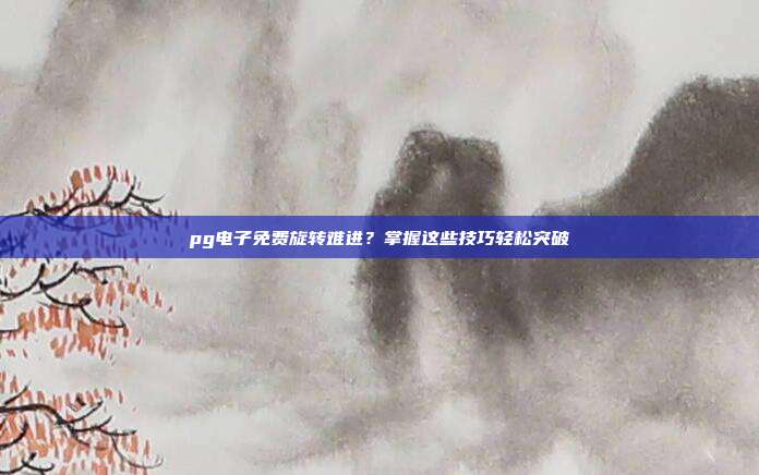 pg电子免费旋转难进?掌握这些技巧轻松突破