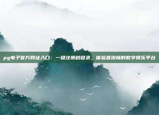 pg电子官方网址入口:一键注册秒登录,体验最流畅的数字娱乐平台