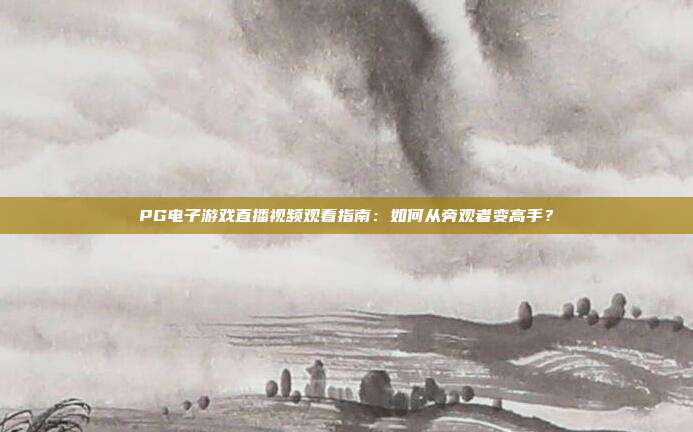 PG电子游戏直播视频观看指南:如何从旁观者变高手?
