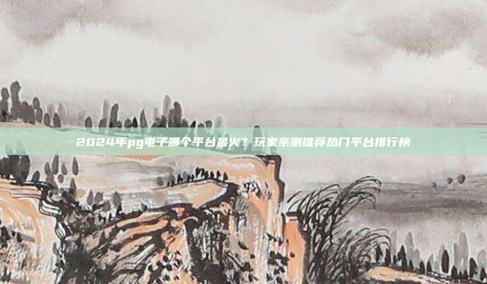 2024年pg电子哪个平台最火?玩家亲测推荐热门平台排行榜