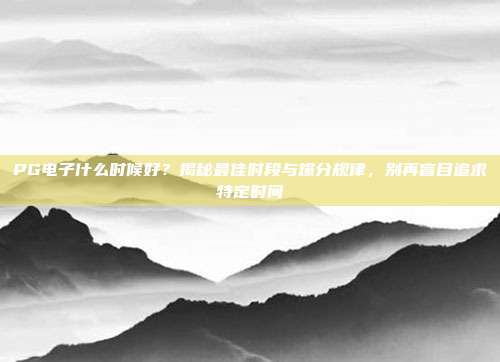 PG电子什么时候好?揭秘最佳时段与爆分规律,别再盲目追求特定时间