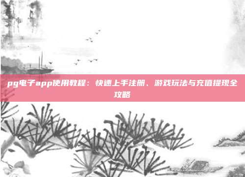 pg电子app使用教程:快速上手注册、游戏玩法与充值提现全攻略