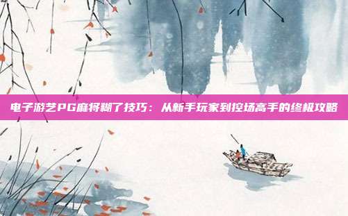 电子游艺PG麻将糊了技巧：从新手玩家到控场高手的终极攻略
