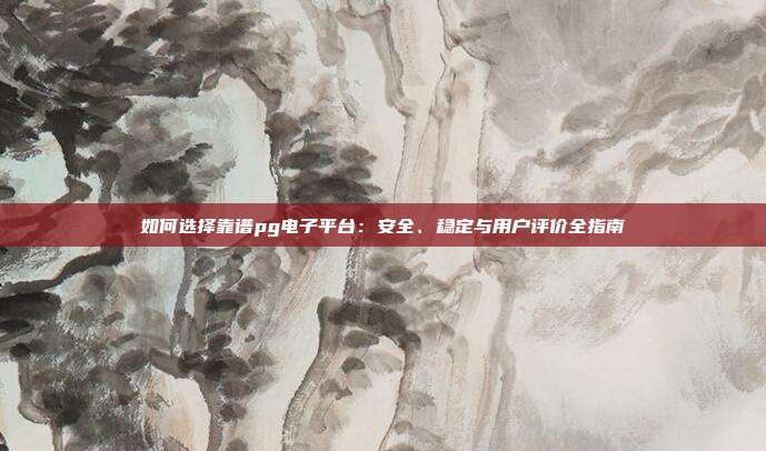 如何选择靠谱pg电子平台：安全、稳定与用户评价全指南
