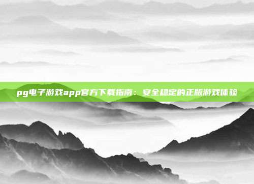 pg电子游戏app官方下载指南：安全稳定的正版游戏体验