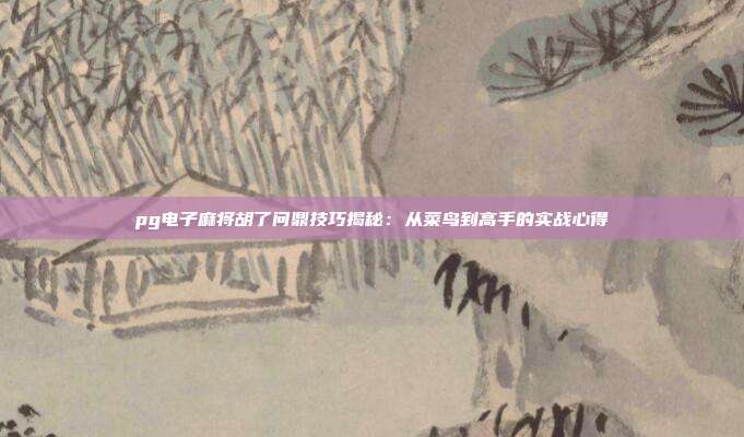 pg电子麻将胡了问鼎技巧揭秘：从菜鸟到高手的实战心得