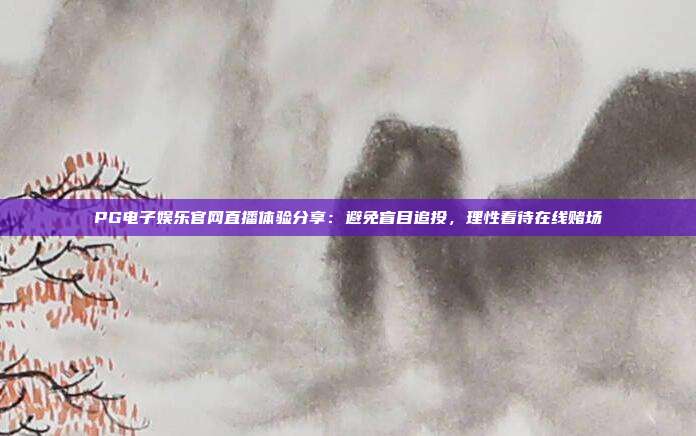 PG电子娱乐官网直播体验分享：避免盲目追投，理性看待在线赌场
