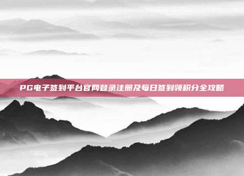 PG电子签到平台官网登录注册及每日签到领积分全攻略