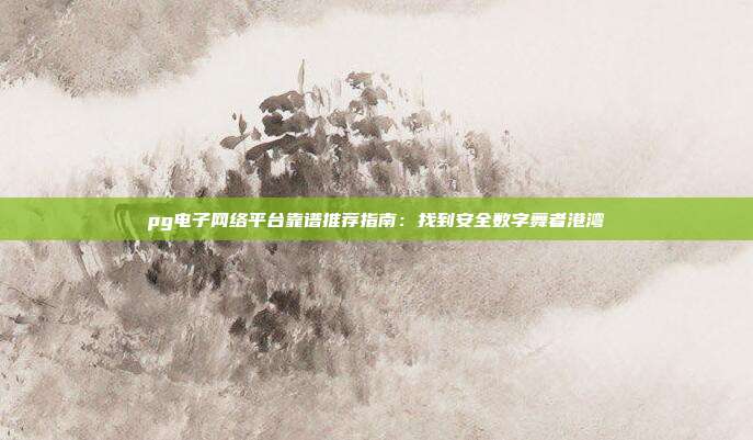pg电子网络平台靠谱推荐指南：找到安全数字舞者港湾