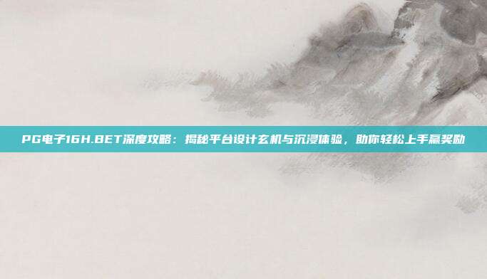 PG电子16H.BET深度攻略:揭秘平台设计玄机与沉浸体验,助你轻松上手赢奖励