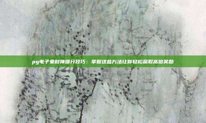 pg电子象财神爆分技巧:掌握这些方法让你轻松赢取高倍奖励