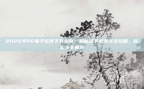 2025年PG电子软件下载指南：最新版下载安装全攻略，轻松上手畅玩