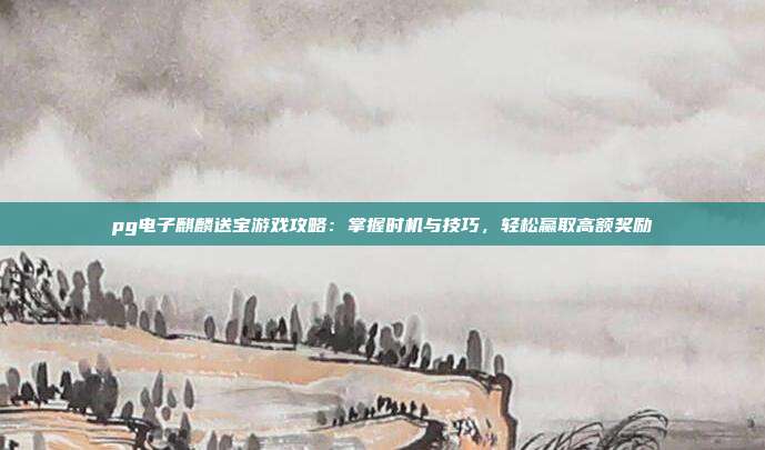 pg电子麒麟送宝游戏攻略:掌握时机与技巧,轻松赢取高额奖励