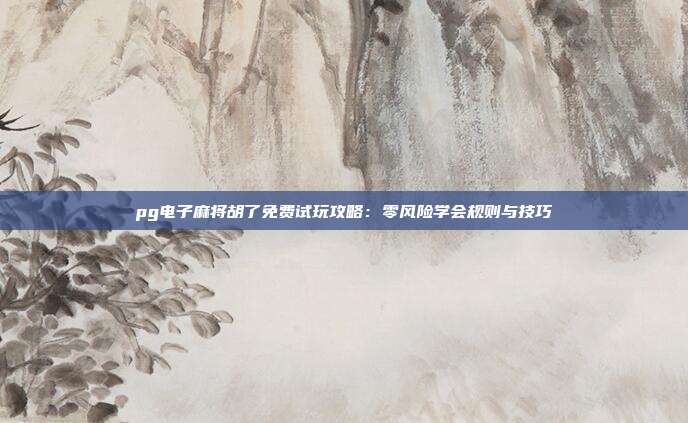 pg电子麻将胡了免费试玩攻略:零风险学会规则与技巧