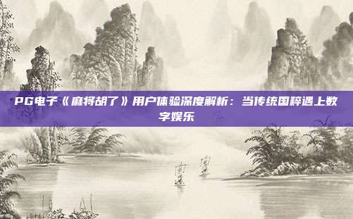 PG电子《麻将胡了》用户体验深度解析:当传统国粹遇上数字娱乐