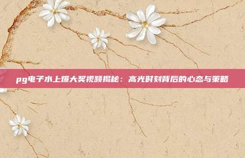 pg电子水上爆大奖视频揭秘：高光时刻背后的心态与策略