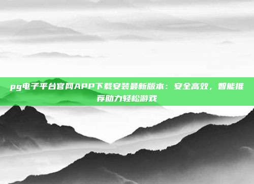 pg电子平台官网APP下载安装最新版本:安全高效,智能推荐助力轻松游戏