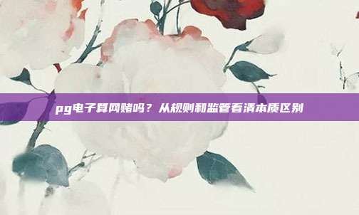 pg电子算网赌吗？从规则和监管看清本质区别
