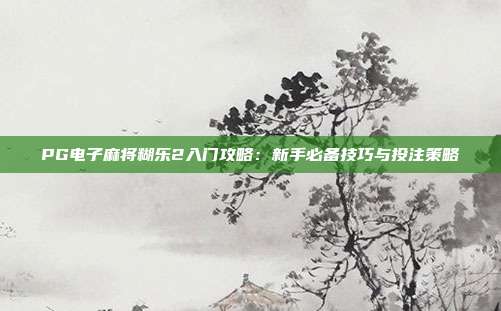 PG电子麻将糊乐2入门攻略:新手必备技巧与投注策略