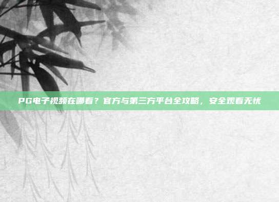 PG电子视频在哪看？官方与第三方平台全攻略，安全观看无忧
