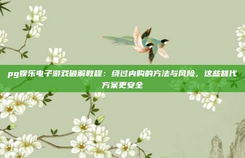 pg娱乐电子游戏破解教程：绕过内购的方法与风险，这些替代方案更安全